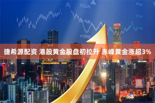 捷希源配资 港股黄金股盘初拉升 赤峰黄金涨超3%