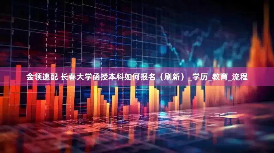 金领速配 长春大学函授本科如何报名（刷新）_学历_教育_流程