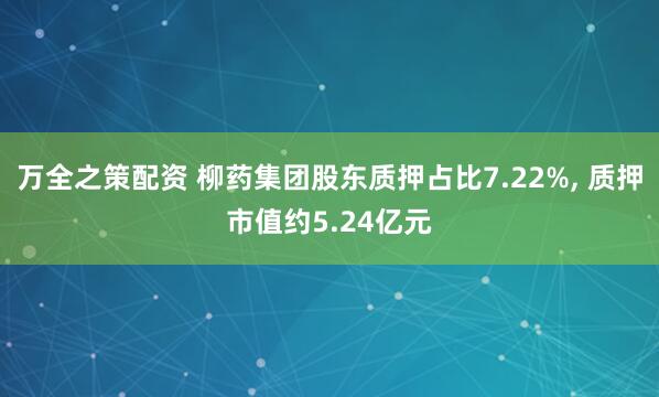 万全之策配资 柳药集团股东质押占比7.22%, 质押市值约5.24亿元