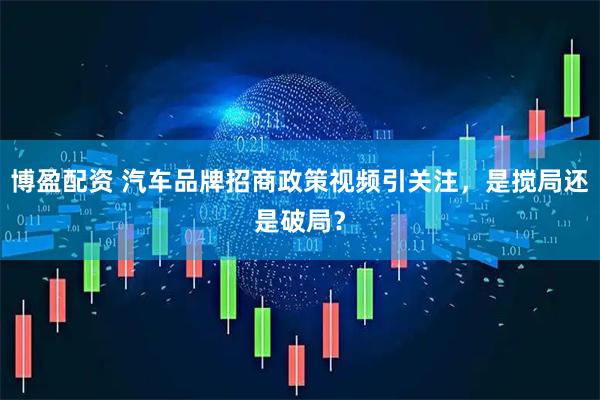 博盈配资 汽车品牌招商政策视频引关注，是搅局还是破局？