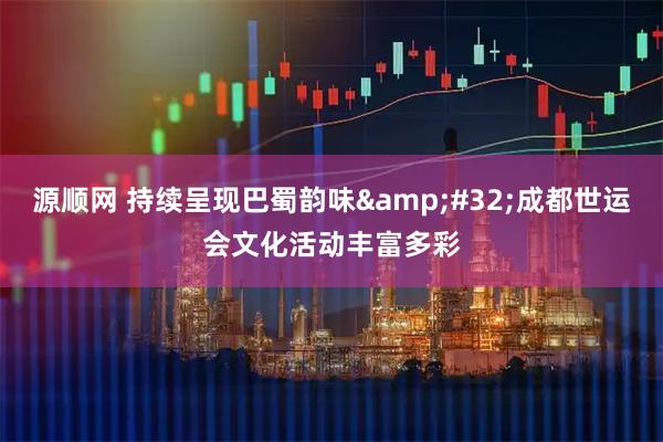 源顺网 持续呈现巴蜀韵味 成都世运会文化活动丰富多彩
