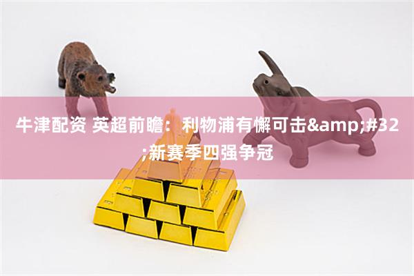牛津配资 英超前瞻：利物浦有懈可击 新赛季四强争冠