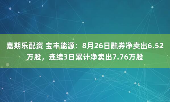嘉期乐配资 宝丰能源：8月26日融券净卖出6.52万股，连续3日累计净卖出7.76万股