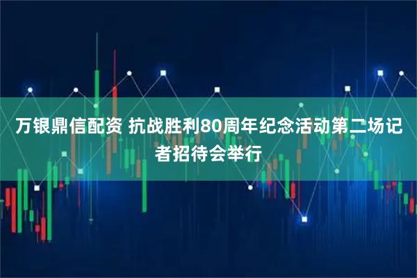 万银鼎信配资 抗战胜利80周年纪念活动第二场记者招待会举行