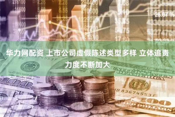 华力网配资 上市公司虚假陈述类型多样 立体追责力度不断加大