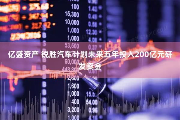 亿盛资产 锐胜汽车计划未来五年投入200亿元研发资金