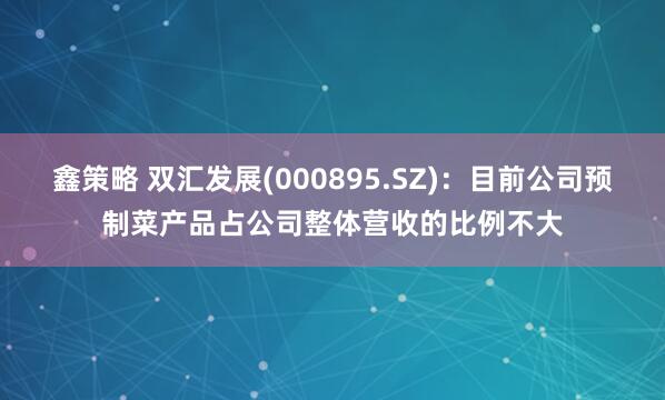鑫策略 双汇发展(000895.SZ)：目前公司预制菜产品占公司整体营收的比例不大