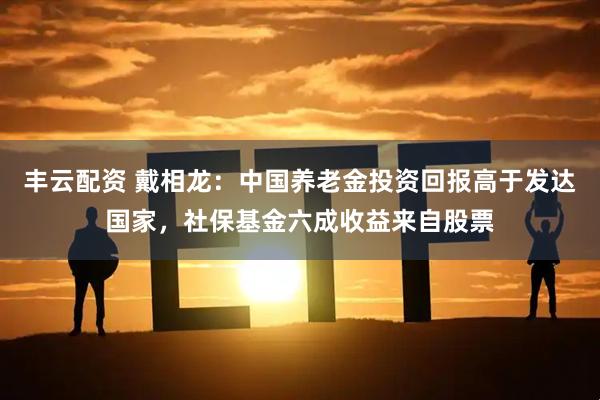 丰云配资 戴相龙：中国养老金投资回报高于发达国家，社保基金六成收益来自股票