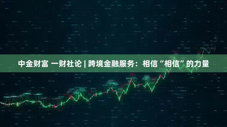 中金财富 一财社论 | 跨境金融服务：相信“相信”的力量
