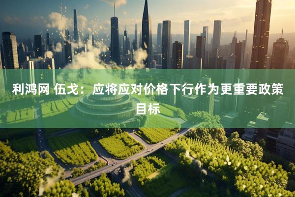 利鸿网 伍戈：应将应对价格下行作为更重要政策目标