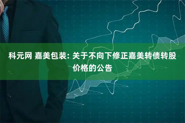 科元网 嘉美包装: 关于不向下修正嘉美转债转股价格的公告