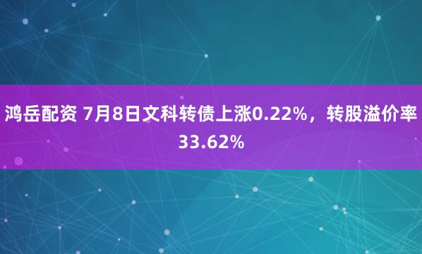 鸿岳配资 7月8日文科转债上涨0.22%，转股溢价率33.62%