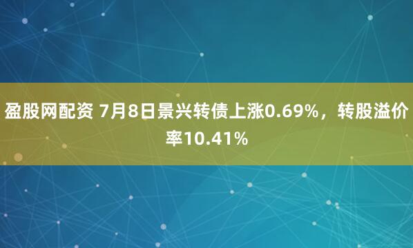 盈股网配资 7月8日景兴转债上涨0.69%，转股溢价率10.41%