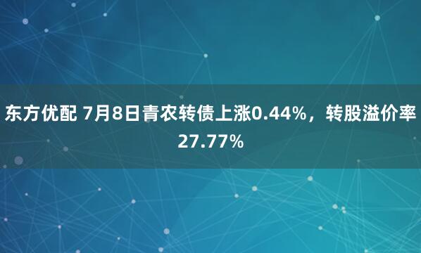 东方优配 7月8日青农转债上涨0.44%，转股溢价率27.77%