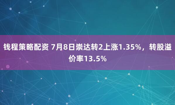 钱程策略配资 7月8日崇达转2上涨1.35%，转股溢价率13.5%