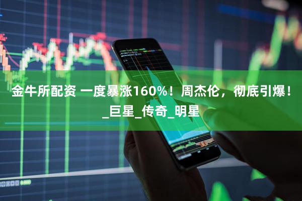 金牛所配资 一度暴涨160%！周杰伦，彻底引爆！_巨星_传奇_明星