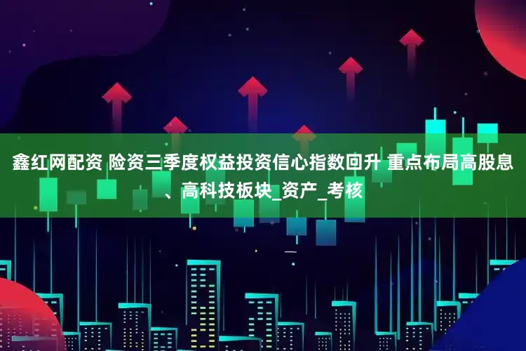 鑫红网配资 险资三季度权益投资信心指数回升 重点布局高股息、高科技板块_资产_考核