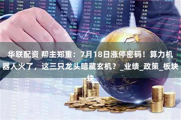 华联配资 帮主郑重：7月18日涨停密码！算力机器人火了，这三只龙头暗藏玄机？_业绩_政策_板块