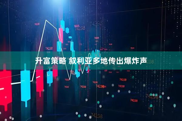 升富策略 叙利亚多地传出爆炸声