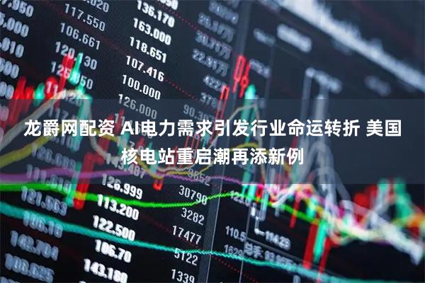 龙爵网配资 AI电力需求引发行业命运转折 美国核电站重启潮再添新例