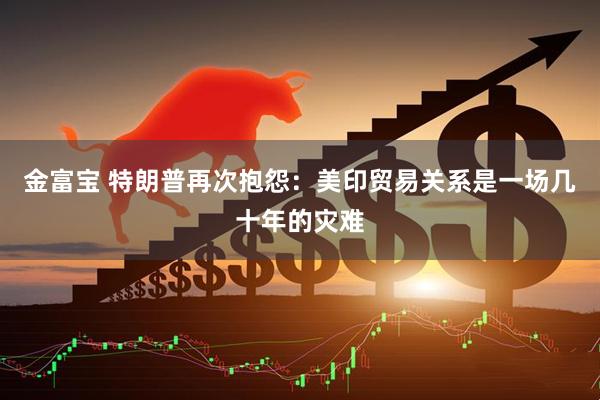 金富宝 特朗普再次抱怨：美印贸易关系是一场几十年的灾难
