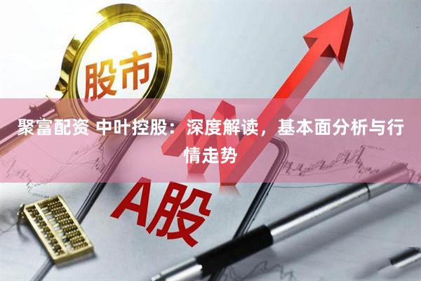 聚富配资 中叶控股：深度解读，基本面分析与行情走势