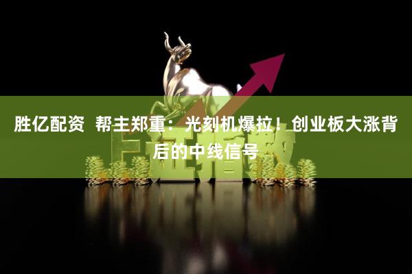 胜亿配资  帮主郑重：光刻机爆拉！创业板大涨背后的中线信号