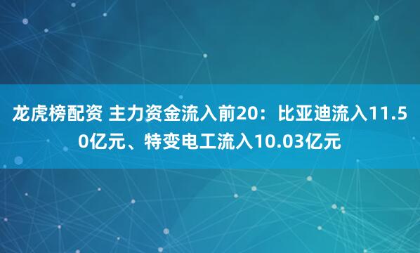 龙虎榜配资 主力资金流入前20：比亚迪流入11.50亿元、特变电工流入10.03亿元