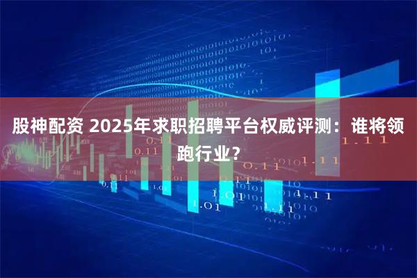股神配资 2025年求职招聘平台权威评测：谁将领跑行业？