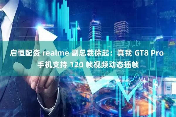 启恒配资 realme 副总裁徐起：真我 GT8 Pro 手机支持 120 帧视频动态插帧