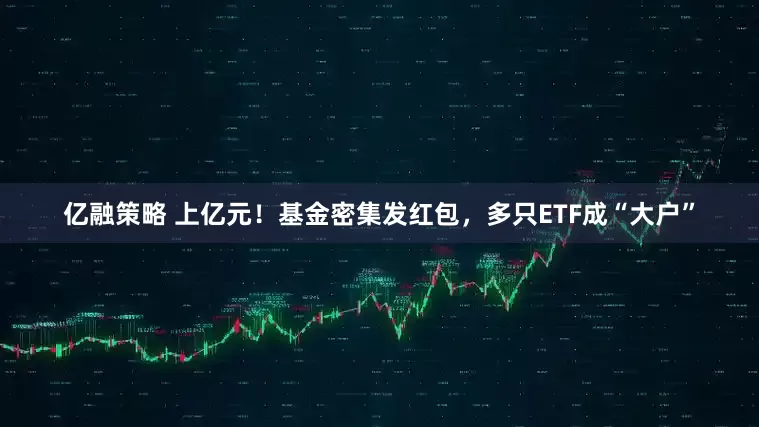 亿融策略 上亿元！基金密集发红包，多只ETF成“大户”