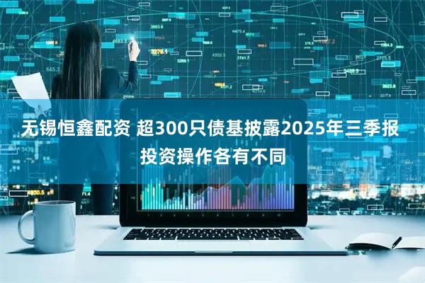 无锡恒鑫配资 超300只债基披露2025年三季报 投资操作各有不同