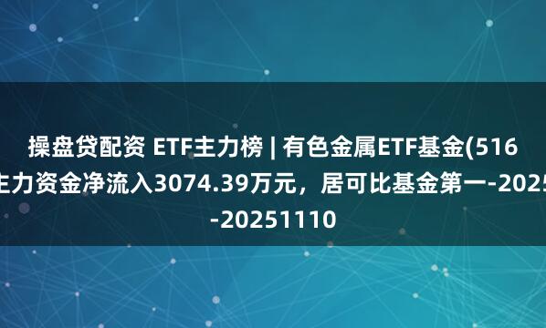 操盘贷配资 ETF主力榜 | 有色金属ETF基金(516650)主力资金净流入3074.39万元，居可比基金第一-20251110