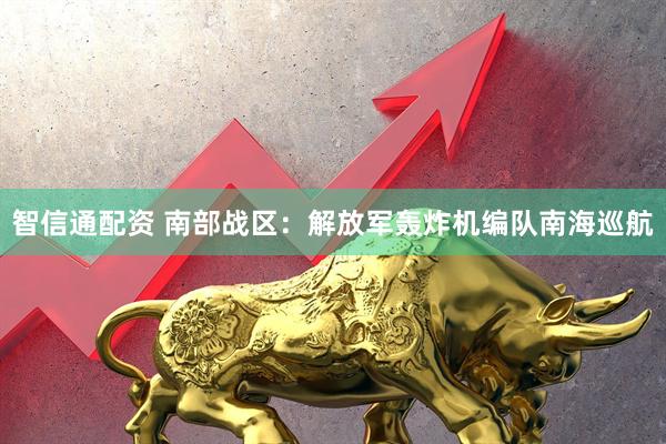 智信通配资 南部战区：解放军轰炸机编队南海巡航