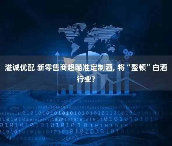 溢诚优配 新零售商超瞄准定制酒, 将“整顿”白酒行业?