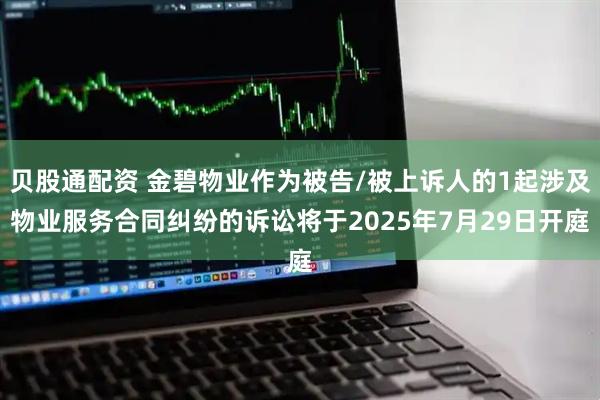 贝股通配资 金碧物业作为被告/被上诉人的1起涉及物业服务合同纠纷的诉讼将于2025年7月29日开庭