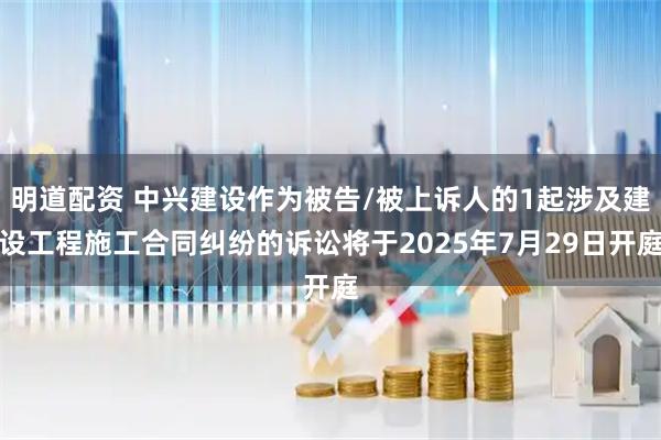明道配资 中兴建设作为被告/被上诉人的1起涉及建设工程施工合同纠纷的诉讼将于2025年7月29日开庭