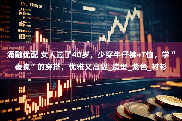 涌融优配 女人过了40岁，少穿牛仔裤+T恤，学“秦岚”的穿搭，优雅又高级_造型_紫色_衬衫