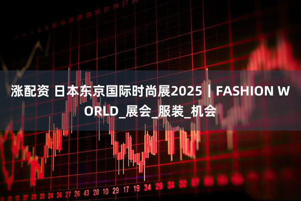 涨配资 日本东京国际时尚展2025｜FASHION WORLD_展会_服装_机会