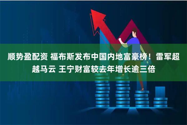 顺势盈配资 福布斯发布中国内地富豪榜！雷军超越马云 王宁财富较去年增长逾三倍
