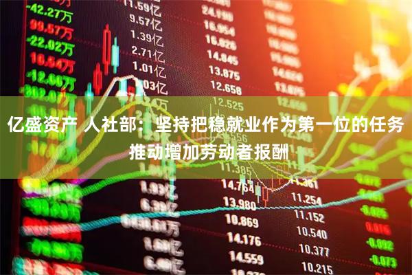 亿盛资产 人社部：坚持把稳就业作为第一位的任务 推动增加劳动者报酬